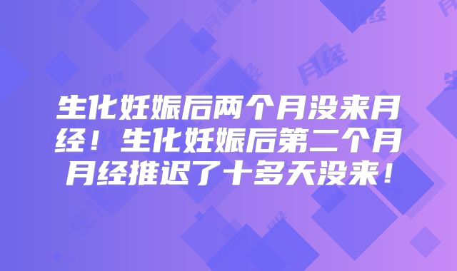 生化妊娠后两个月没来月经！生化妊娠后第二个月月经推迟了十多天没来！