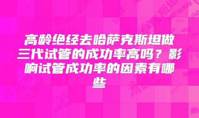 高龄绝经去哈萨克斯坦做三代试管的成功率高吗？影响试管成功率的因素有哪些