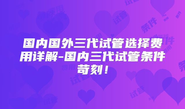 国内国外三代试管选择费用详解-国内三代试管条件苛刻!