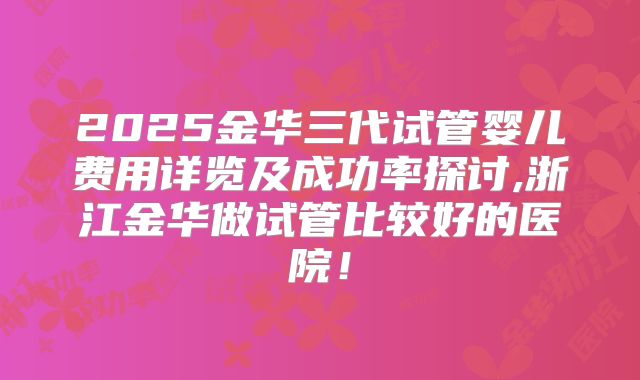 2025金华三代试管婴儿费用详览及成功率探讨,浙江金华做试管比较好的医院！