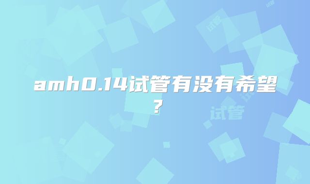 amh0.14试管有没有希望?