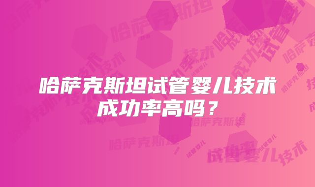 哈萨克斯坦试管婴儿技术成功率高吗？