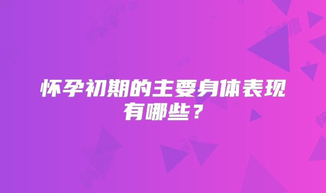 怀孕初期的主要身体表现有哪些?