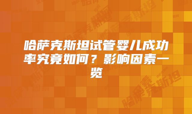 哈萨克斯坦试管婴儿成功率究竟如何？影响因素一览
