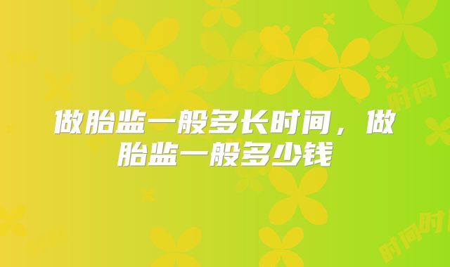 做胎监一般多长时间,做胎监一般多少钱