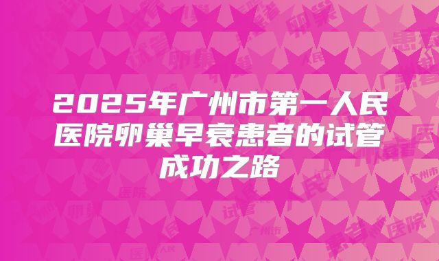2025年广州市第一人民医院卵巢早衰患者的试管成功之路