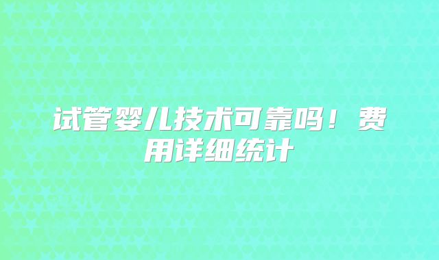 试管婴儿技术可靠吗！费用详细统计