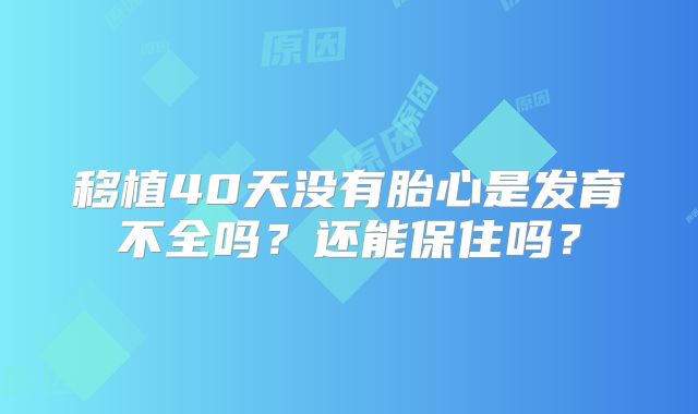移植40天没有胎心是发育不全吗?还能保住吗?