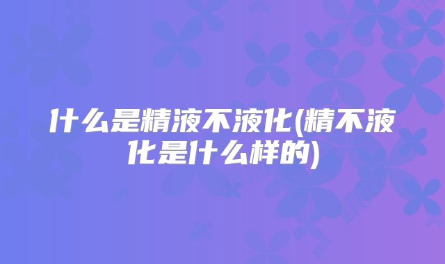什么是精液不液化(精不液化是什么样的)