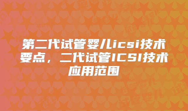 第二代试管婴儿icsi技术要点,二代试管ICSI技术应用范围