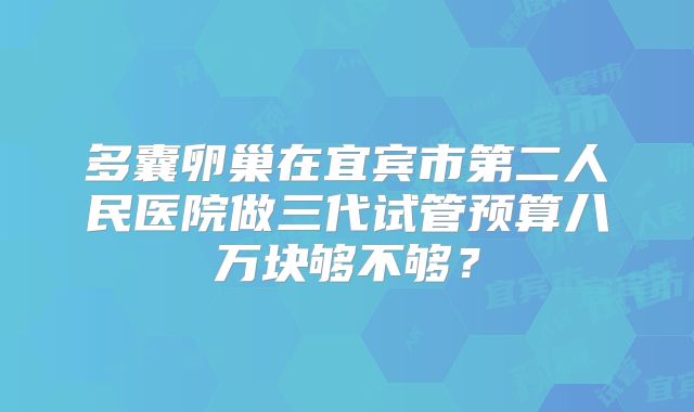 多囊卵巢在宜宾市第二人民医院做三代试管预算八万块够不够?