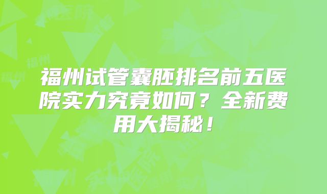 福州试管囊胚排名前五医院实力究竟如何？全新费用大揭秘！