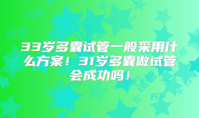 33岁多囊试管一般采用什么方案！31岁多囊做试管会成功吗！
