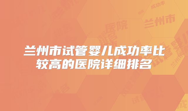 兰州市试管婴儿成功率比较高的医院详细排名