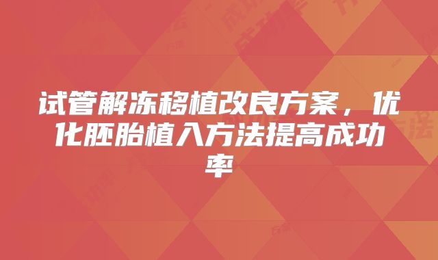 试管解冻移植改良方案,优化胚胎植入方法提高成功率