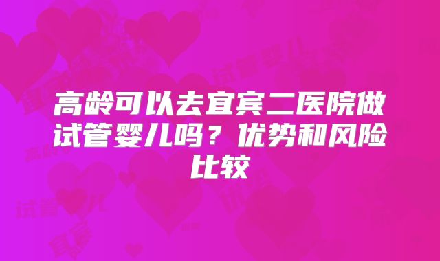 高龄可以去宜宾二医院做试管婴儿吗？优势和风险比较
