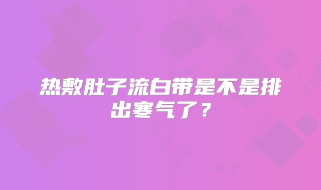 热敷肚子流白带是不是排出寒气了？