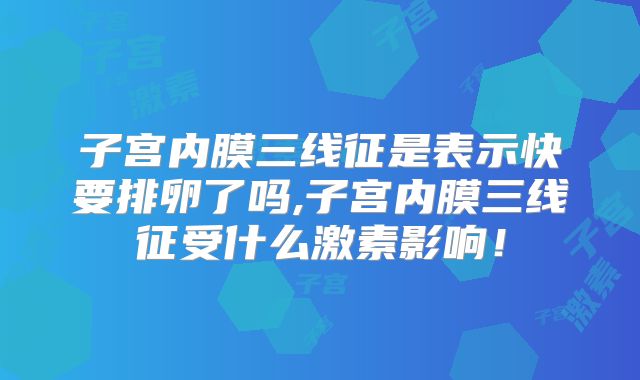 子宫内膜三线征是表示快要排卵了吗,子宫内膜三线征受什么激素影响！