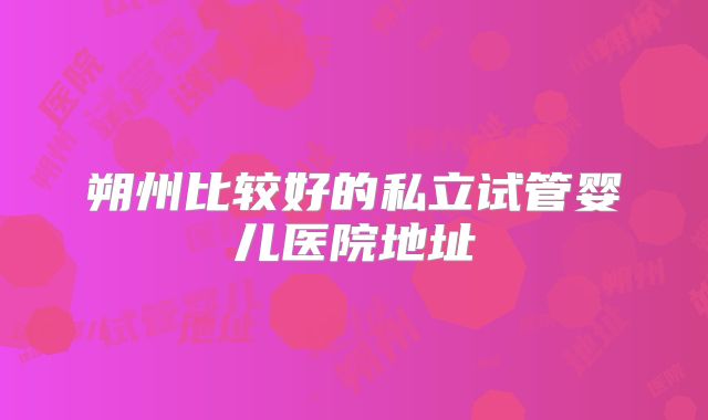 朔州比较好的私立试管婴儿医院地址
