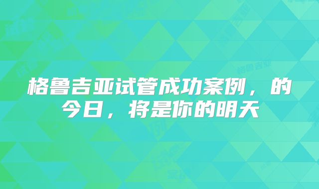 格鲁吉亚试管成功案例，的今日，将是你的明天