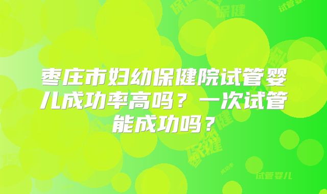 枣庄市妇幼保健院试管婴儿成功率高吗?一次试管能成功吗?