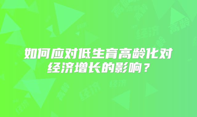 如何应对低生育高龄化对经济增长的影响?