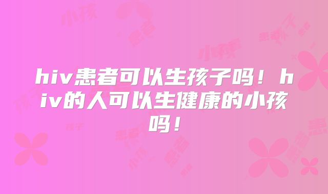 hiv患者可以生孩子吗!hiv的人可以生健康的小孩吗!
