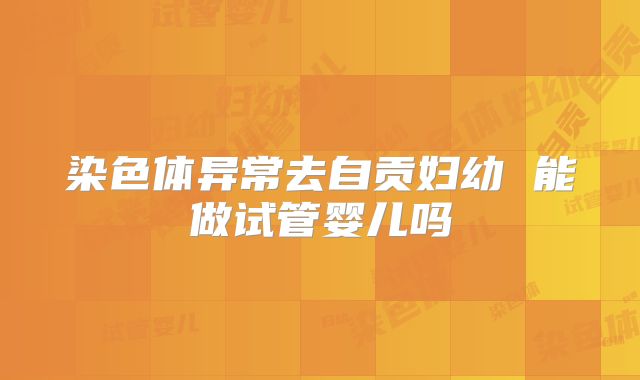 染色体异常去自贡妇幼 能做试管婴儿吗