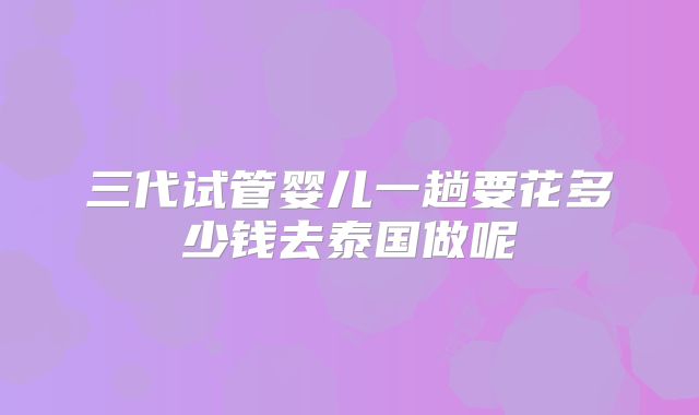 三代试管婴儿一趟要花多少钱去泰国做呢