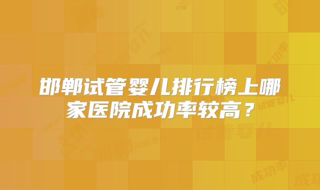邯郸试管婴儿排行榜上哪家医院成功率较高？