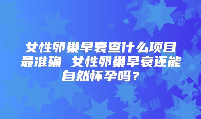 女性卵巢早衰查什么项目最准确 女性卵巢早衰还能自然怀孕吗?