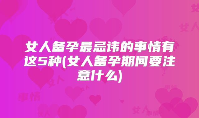 女人备孕最忌讳的事情有这5种(女人备孕期间要注意什么)
