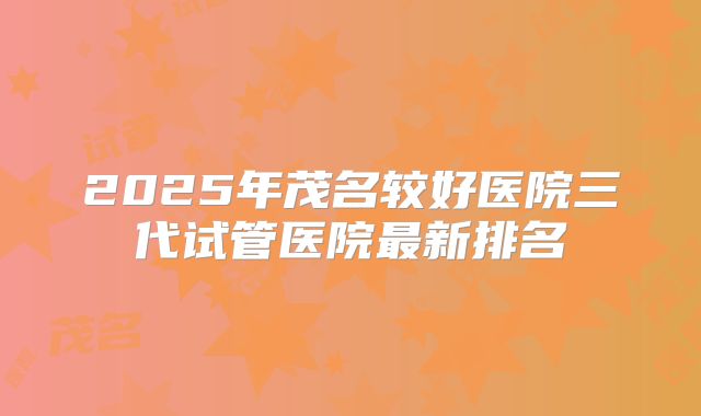 2025年茂名较好医院三代试管医院最新排名