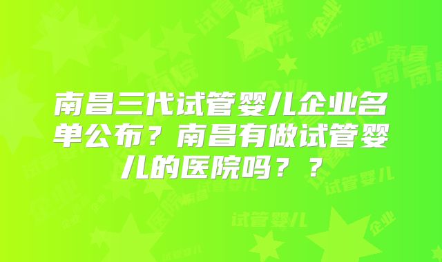 南昌三代试管婴儿企业名单公布?南昌有做试管婴儿的医院吗??