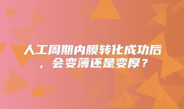 人工周期内膜转化成功后，会变薄还是变厚？