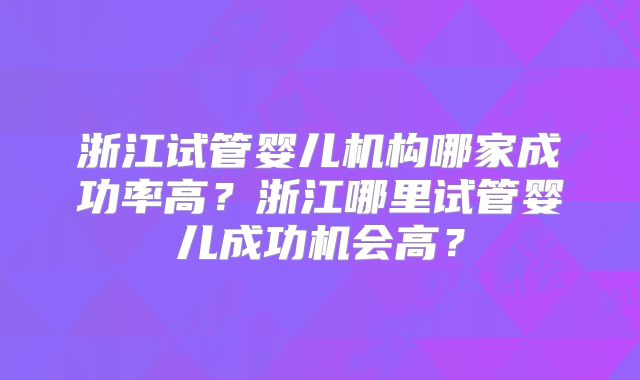 浙江试管婴儿机构哪家成功率高？浙江哪里试管婴儿成功机会高？