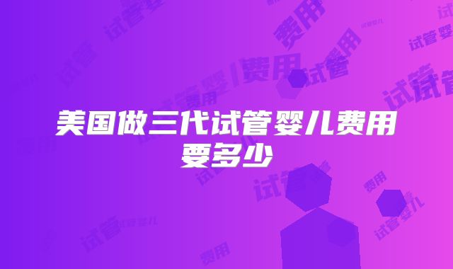 美国做三代试管婴儿费用要多少