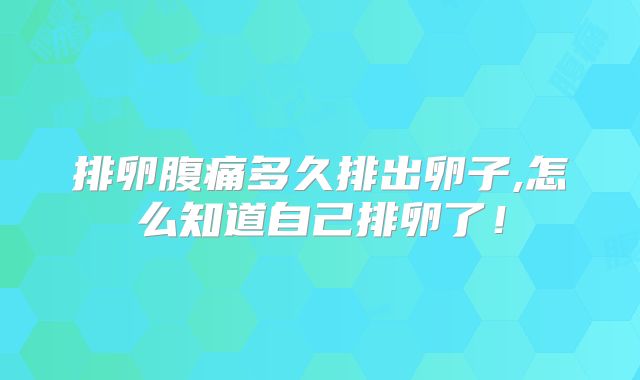 排卵腹痛多久排出卵子,怎么知道自己排卵了！