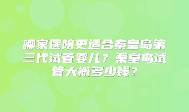 哪家医院更适合秦皇岛第三代试管婴儿？秦皇岛试管大概多少钱？