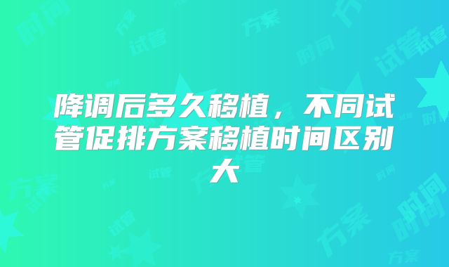 降调后多久移植，不同试管促排方案移植时间区别大