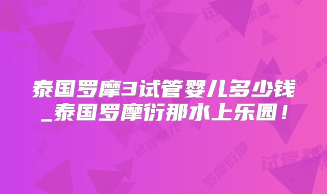 泰国罗摩3试管婴儿多少钱_泰国罗摩衍那水上乐园！