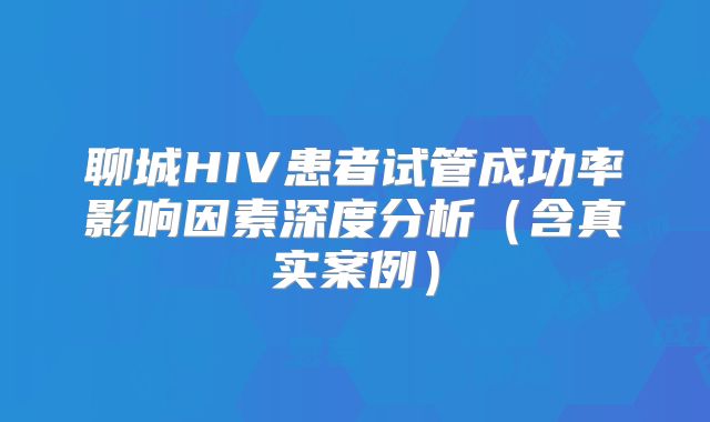聊城HIV患者试管成功率影响因素深度分析（含真实案例）