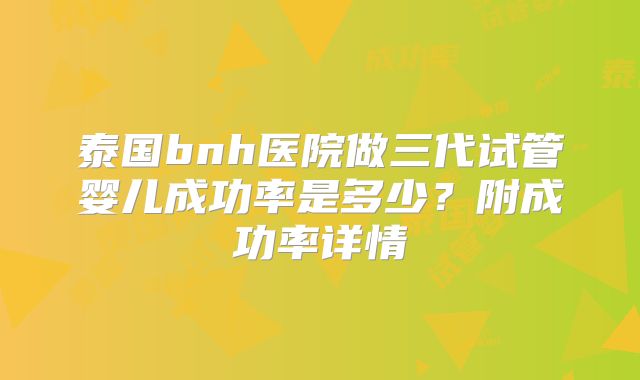 泰国bnh医院做三代试管婴儿成功率是多少？附成功率详情