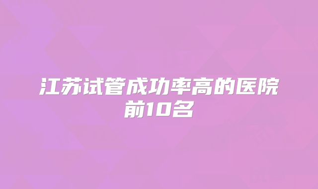 江苏试管成功率高的医院前10名