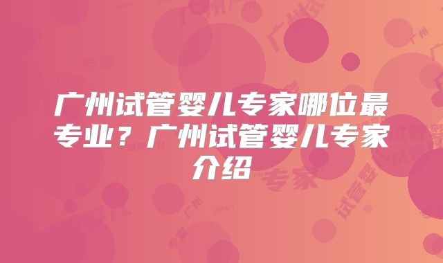 广州试管婴儿专家哪位最专业？广州试管婴儿专家介绍