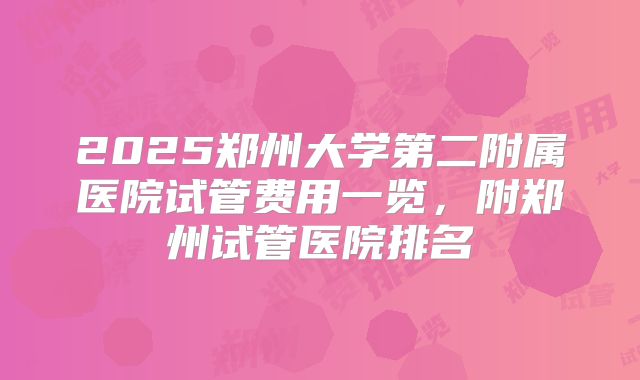 2025郑州大学第二附属医院试管费用一览,附郑州试管医院排名