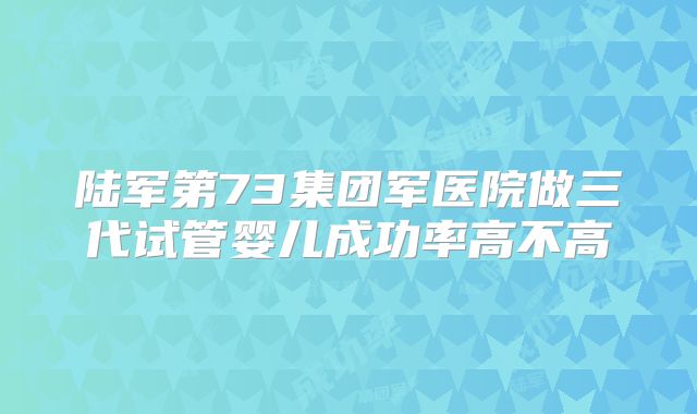 陆军第73集团军医院做三代试管婴儿成功率高不高