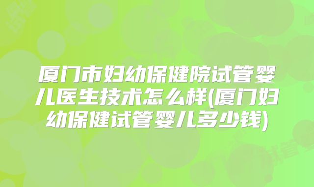 厦门市妇幼保健院试管婴儿医生技术怎么样(厦门妇幼保健试管婴儿多少钱)