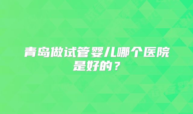 青岛做试管婴儿哪个医院是好的?