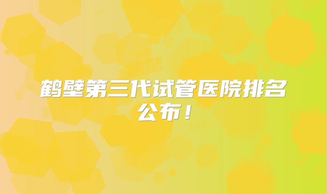 鹤壁第三代试管医院排名公布！